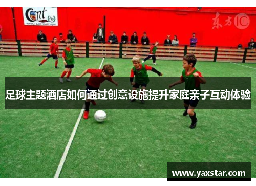 足球主题酒店如何通过创意设施提升家庭亲子互动体验